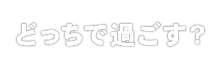 どっちで過ごす？